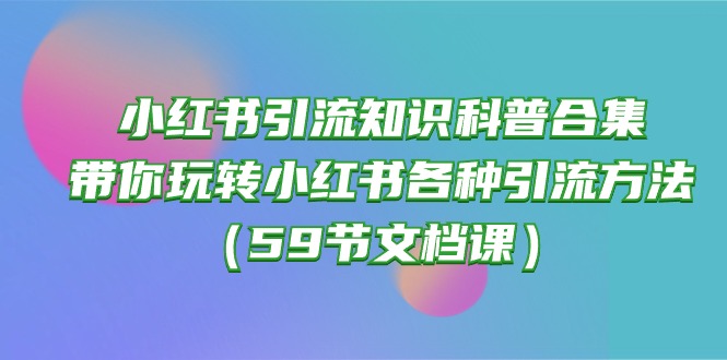 （10223期）小红书引流知识科普合集，带你玩转小红书各种引流方法（59节文档课）-逍决共创终点站
