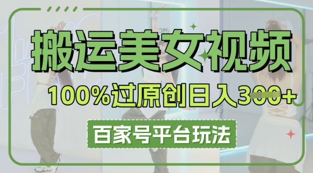 搬运美女视频100%过原创大揭秘，百家号平台玩法，轻松日入3张(可矩阵)-逍决共创终点站