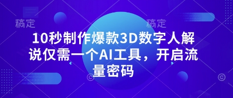 10秒制作爆款3D数字人解说仅需一个AI工具，开启流量密码-逍决共创终点站