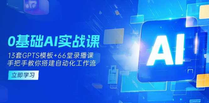 （14202期）0基础AI实操课：13套GPTS模板+66字录播课，手把手教你搭建自动化工作流-逍决共创终点站