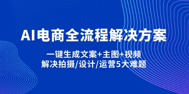 （14200期）AI电商全流程解决方案,一键生成文案+主图+视频,解决拍摄/设计/运营5大难题-逍决共创终点站