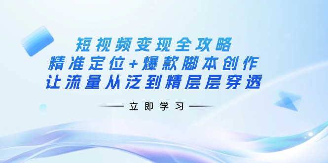 （14159期）短视频变现全攻略：精准定位+爆款脚本创作，让流量从泛到精层层穿透-逍决共创终点站