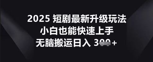 2025短剧最新升级玩法，小白也能快速上手，无脑搬运日入3张-逍决共创终点站