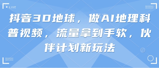 抖音3D地球，做AI地理科普视频，流量拿到手软，伙伴计划新玩法-逍决共创终点站
