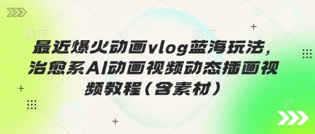 最近爆火动画vlog蓝海玩法,治愈系AI动画视频动态插画视频教程(含素材)-逍决共创终点站
