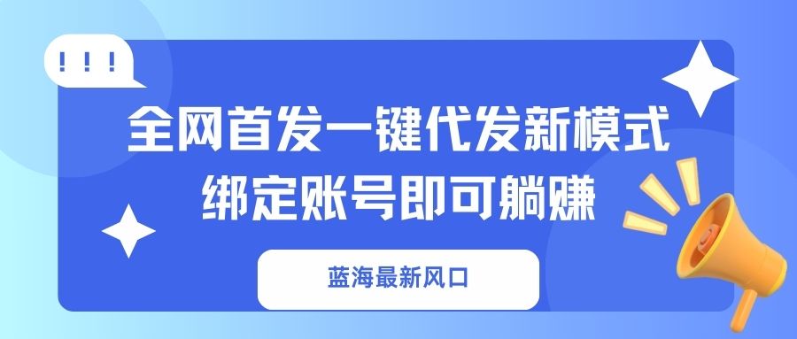 （14183期）蓝海最新风口，全网首发一键代发新模式！绑定账号即可躺赚-逍决共创终点站