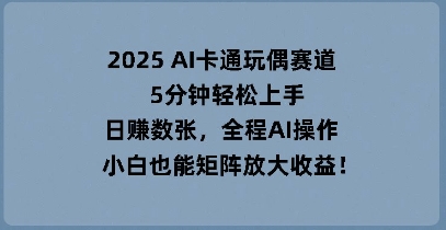 2025 AI卡通玩偶赛道，5分钟轻松上手，日入数张，全程AI操作，小白也能矩阵放大收益-逍决共创终点站