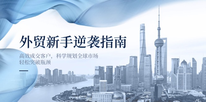 （14201期）外贸新手逆袭指南：高效成交客户，科学规划全球市场，轻松突破瓶颈-逍决共创终点站