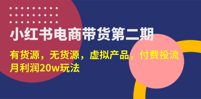 （14186期）小红书电商带货第二期，有货源，无货源，虚拟产品，付费投流，月利润20w-逍决共创终点站