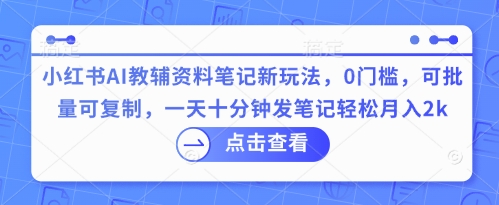小红书AI教辅资料笔记新玩法，0门槛，可批量可复制，一天十分钟发笔记轻松月入2k-逍决共创终点站