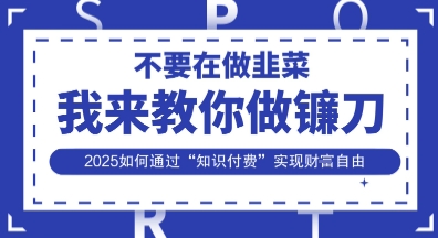 韭菜生涯终结者，我来教你做镰刀，2025如何通过“知识付费”实现财F自由【揭秘】-逍决共创终点站